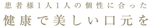 患者様1人1人の個性に合った、健康で美しい口元を